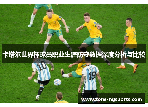 卡塔尔世界杯球员职业生涯防守数据深度分析与比较