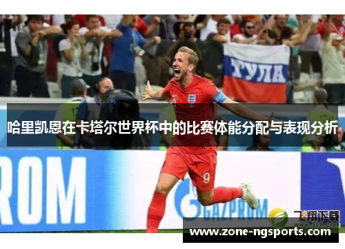哈里凯恩在卡塔尔世界杯中的比赛体能分配与表现分析
