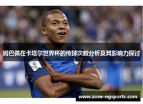 姆巴佩在卡塔尔世界杯的传球次数分析及其影响力探讨