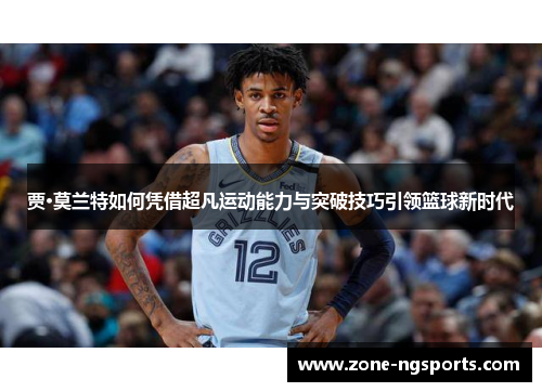 贾·莫兰特如何凭借超凡运动能力与突破技巧引领篮球新时代