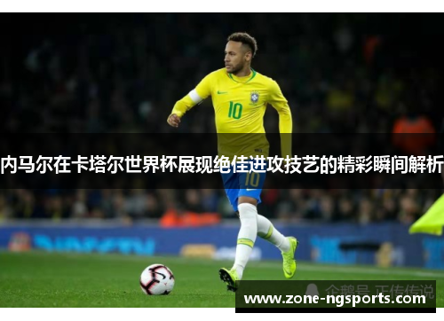 内马尔在卡塔尔世界杯展现绝佳进攻技艺的精彩瞬间解析