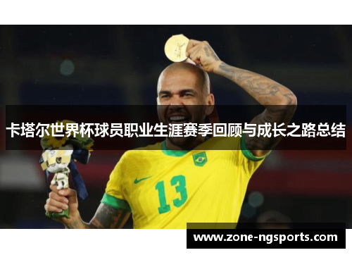 卡塔尔世界杯球员职业生涯赛季回顾与成长之路总结