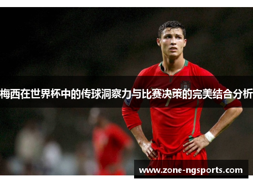 梅西在世界杯中的传球洞察力与比赛决策的完美结合分析