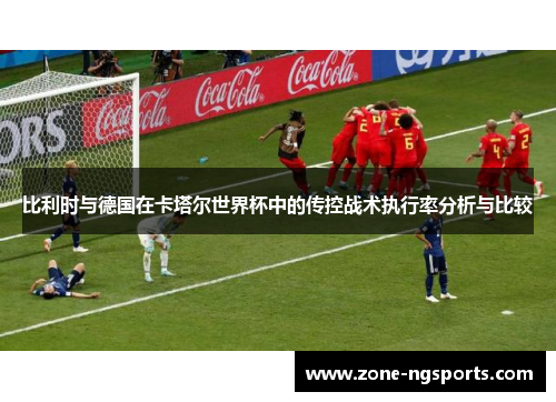 比利时与德国在卡塔尔世界杯中的传控战术执行率分析与比较