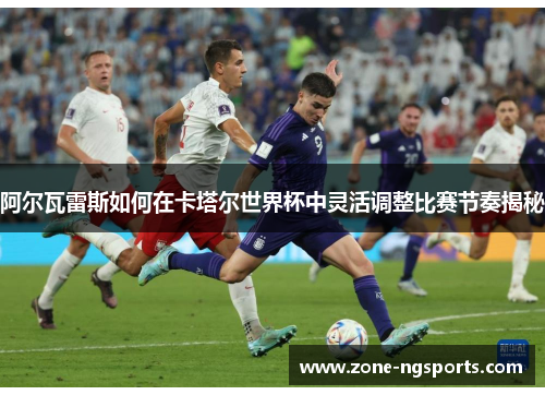 阿尔瓦雷斯如何在卡塔尔世界杯中灵活调整比赛节奏揭秘