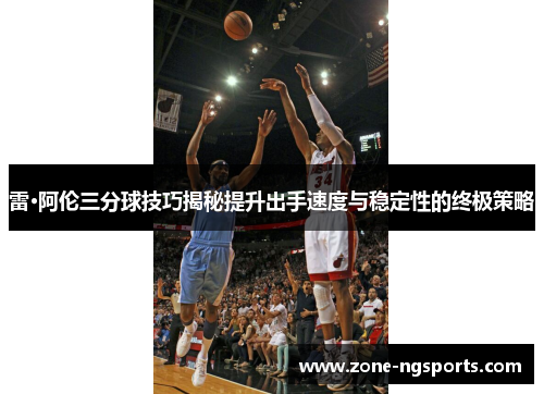 雷·阿伦三分球技巧揭秘提升出手速度与稳定性的终极策略