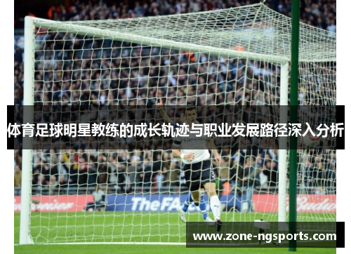 体育足球明星教练的成长轨迹与职业发展路径深入分析