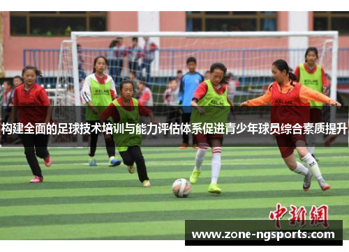 构建全面的足球技术培训与能力评估体系促进青少年球员综合素质提升