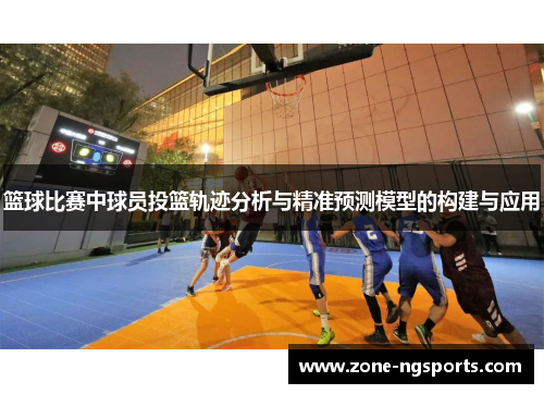 篮球比赛中球员投篮轨迹分析与精准预测模型的构建与应用