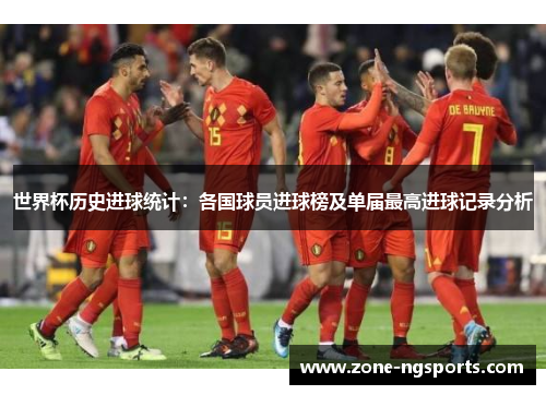 世界杯历史进球统计：各国球员进球榜及单届最高进球记录分析