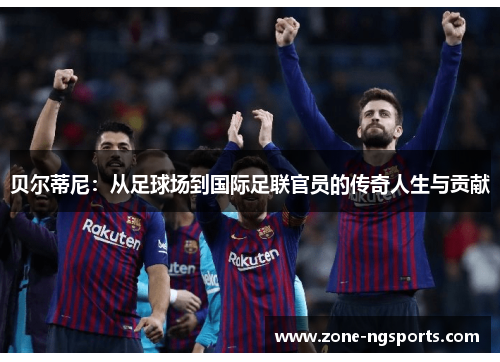 贝尔蒂尼：从足球场到国际足联官员的传奇人生与贡献