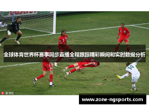 全球体育世界杯赛事同步直播全程跟踪精彩瞬间和实时数据分析