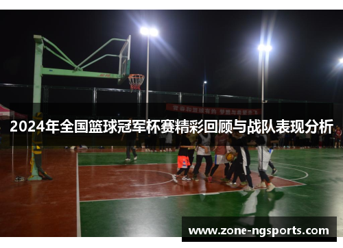2024年全国篮球冠军杯赛精彩回顾与战队表现分析