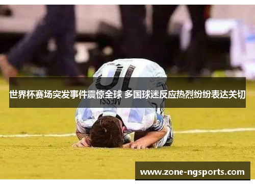 世界杯赛场突发事件震惊全球 多国球迷反应热烈纷纷表达关切