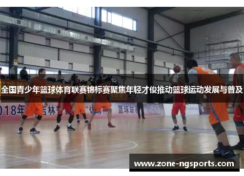 全国青少年篮球体育联赛锦标赛聚焦年轻才俊推动篮球运动发展与普及