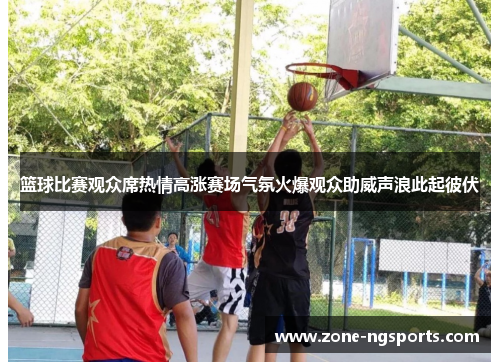 篮球比赛观众席热情高涨赛场气氛火爆观众助威声浪此起彼伏