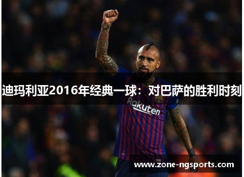 迪玛利亚2016年经典一球：对巴萨的胜利时刻
