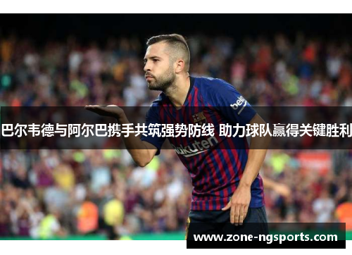 巴尔韦德与阿尔巴携手共筑强势防线 助力球队赢得关键胜利