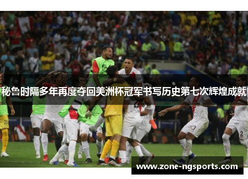 秘鲁时隔多年再度夺回美洲杯冠军书写历史第七次辉煌成就