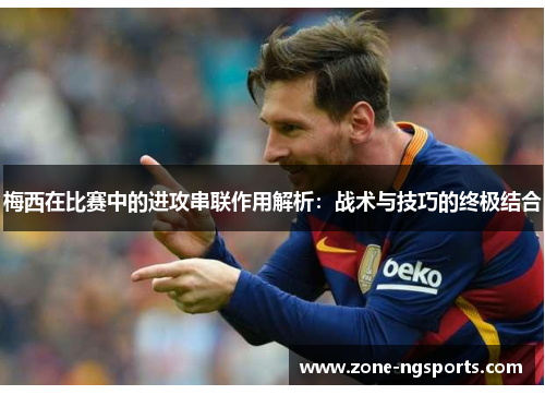 梅西在比赛中的进攻串联作用解析：战术与技巧的终极结合