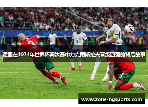 德国在1974年世界杯淘汰赛中力克南斯拉夫晋级四强的背后故事