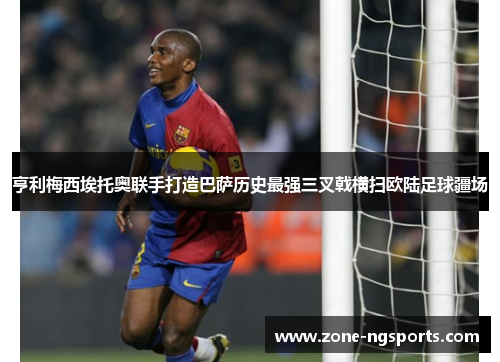 亨利梅西埃托奥联手打造巴萨历史最强三叉戟横扫欧陆足球疆场
