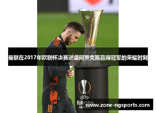 曼联在2017年欧联杯决赛逆袭阿贾克斯赢得冠军的荣耀时刻