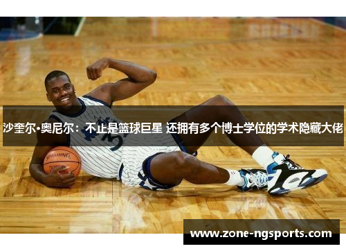 沙奎尔·奥尼尔：不止是篮球巨星 还拥有多个博士学位的学术隐藏大佬