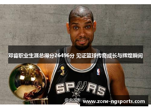 邓肯职业生涯总得分26496分 见证篮球传奇成长与辉煌瞬间