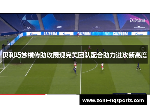 贝利巧妙横传助攻展现完美团队配合助力进攻新高度