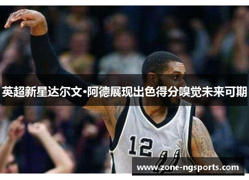 英超新星达尔文·阿德展现出色得分嗅觉未来可期