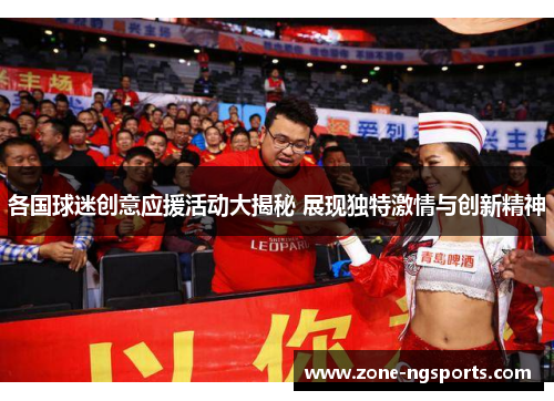 各国球迷创意应援活动大揭秘 展现独特激情与创新精神