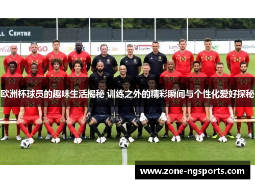 欧洲杯球员的趣味生活揭秘 训练之外的精彩瞬间与个性化爱好探秘