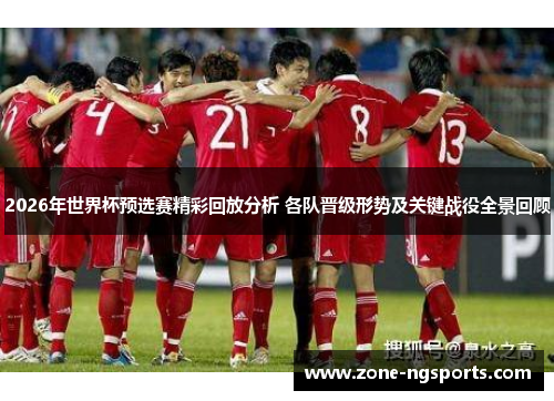 2026年世界杯预选赛精彩回放分析 各队晋级形势及关键战役全景回顾