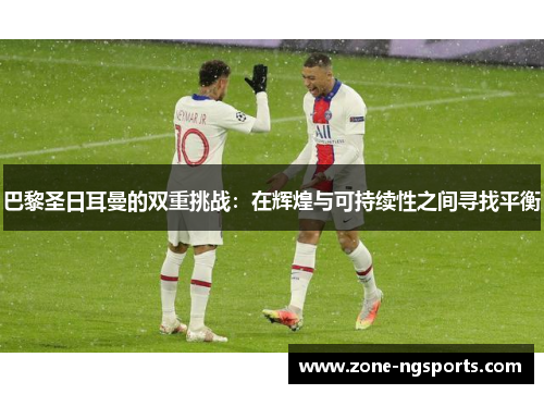巴黎圣日耳曼的双重挑战：在辉煌与可持续性之间寻找平衡