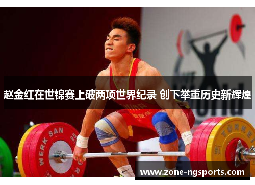 赵金红在世锦赛上破两项世界纪录 创下举重历史新辉煌