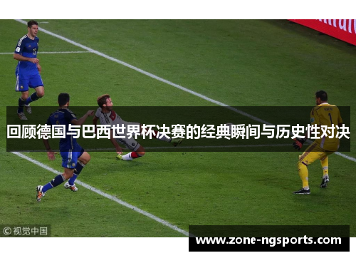 回顾德国与巴西世界杯决赛的经典瞬间与历史性对决