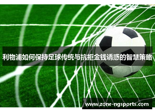 利物浦如何保持足球传统与抗拒金钱诱惑的智慧策略