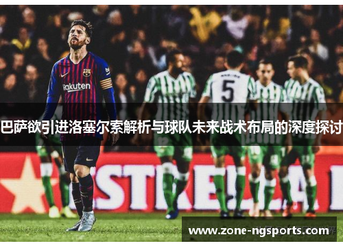 巴萨欲引进洛塞尔索解析与球队未来战术布局的深度探讨