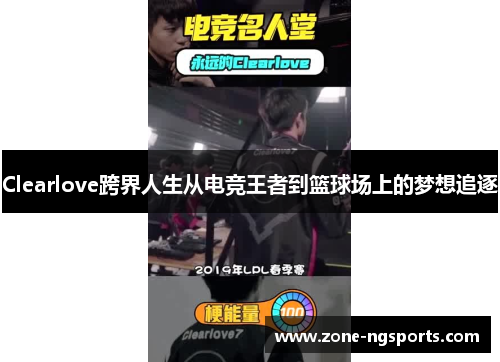 Clearlove跨界人生从电竞王者到篮球场上的梦想追逐