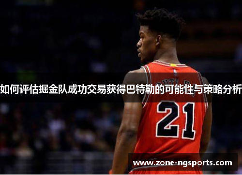 如何评估掘金队成功交易获得巴特勒的可能性与策略分析