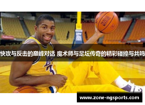 快攻与反击的巅峰对话 魔术师与足坛传奇的精彩碰撞与共鸣