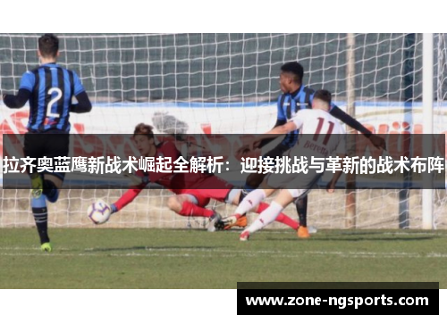 拉齐奥蓝鹰新战术崛起全解析：迎接挑战与革新的战术布阵