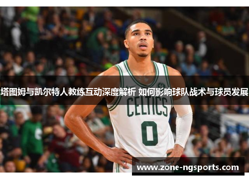 塔图姆与凯尔特人教练互动深度解析 如何影响球队战术与球员发展