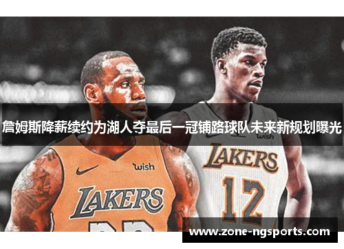 詹姆斯降薪续约为湖人夺最后一冠铺路球队未来新规划曝光