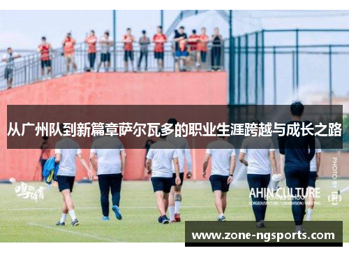 从广州队到新篇章萨尔瓦多的职业生涯跨越与成长之路