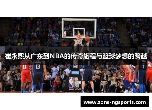崔永熙从广东到NBA的传奇旅程与篮球梦想的跨越