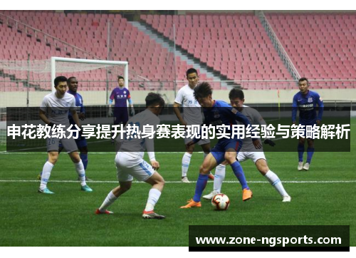 申花教练分享提升热身赛表现的实用经验与策略解析