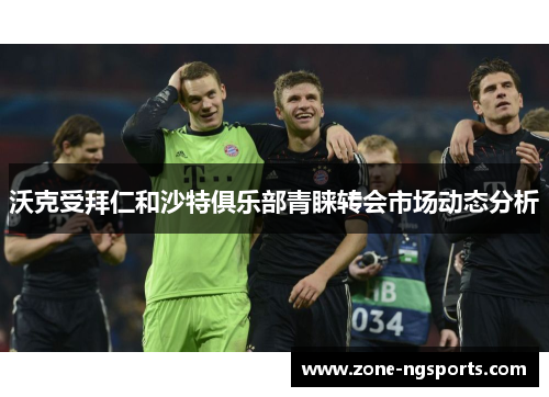 沃克受拜仁和沙特俱乐部青睐转会市场动态分析