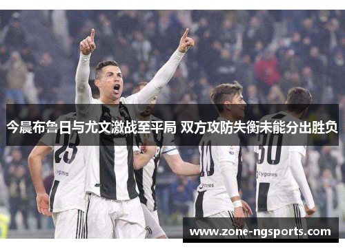 今晨布鲁日与尤文激战至平局 双方攻防失衡未能分出胜负